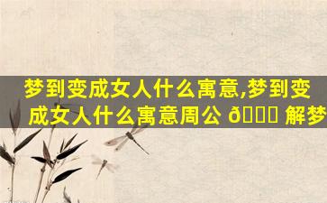 梦到变成女人什么寓意,梦到变成女人什么寓意周公 🐈 解梦